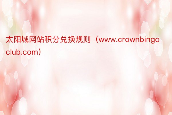太阳城网站积分兑换规则（www.crownbingoclub.com）
