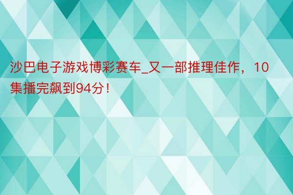 沙巴电子游戏博彩赛车_又一部推理佳作，10集播完飙到94分！