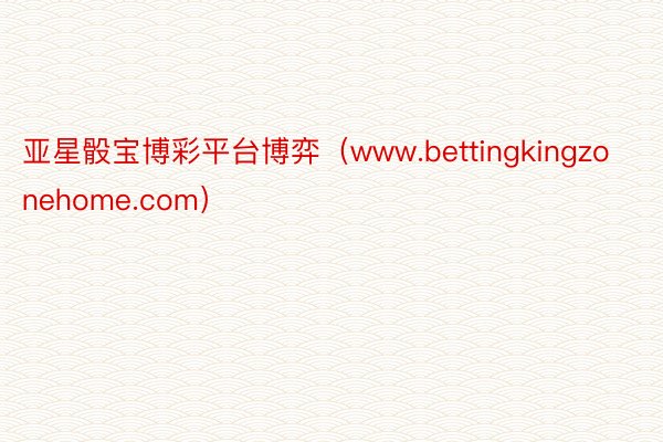 亚星骰宝博彩平台博弈（www.bettingkingzonehome.com）