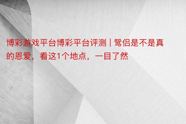 博彩游戏平台博彩平台评测 | 鸳侣是不是真的恩爱，看这1个地点，一目了然