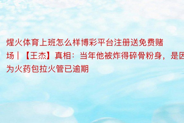 煋火体育上班怎么样博彩平台注册送免费赌场 | 【王杰】真相：当年他被炸得碎骨粉身，是因为火药包拉火管已逾期