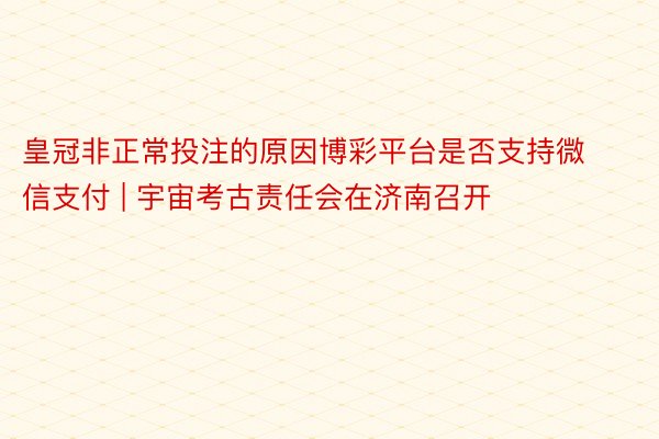 皇冠非正常投注的原因博彩平台是否支持微信支付 | 宇宙考古责任会在济南召开