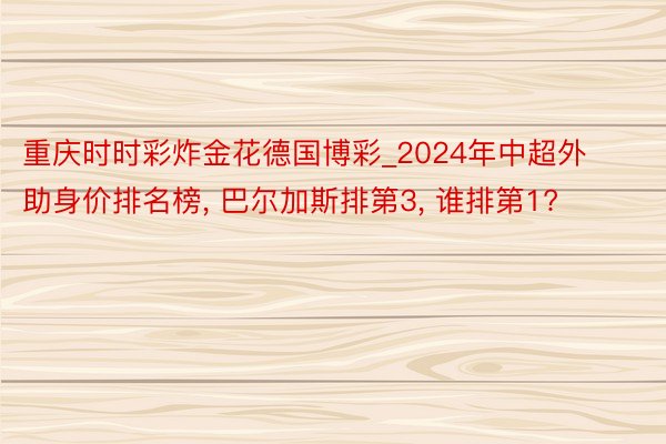 重庆时时彩炸金花德国博彩_2024年中超外助身价排名榜, 巴尔加斯排第3, 谁排第1?