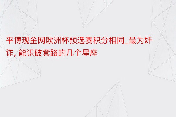 平博现金网欧洲杯预选赛积分相同_最为奸诈, 能识破套路的几个星座