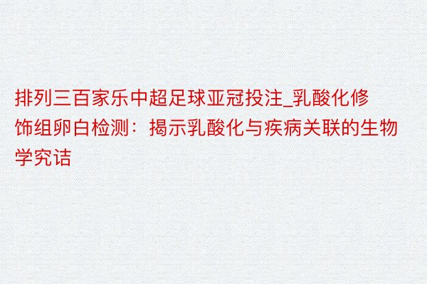 排列三百家乐中超足球亚冠投注_乳酸化修饰组卵白检测：揭示乳酸化与疾病关联的生物学究诘