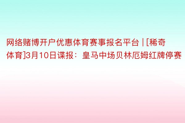 网络赌博开户优惠体育赛事报名平台 | [稀奇体育]3月10日谍报：皇马中场贝林厄姆红牌停赛