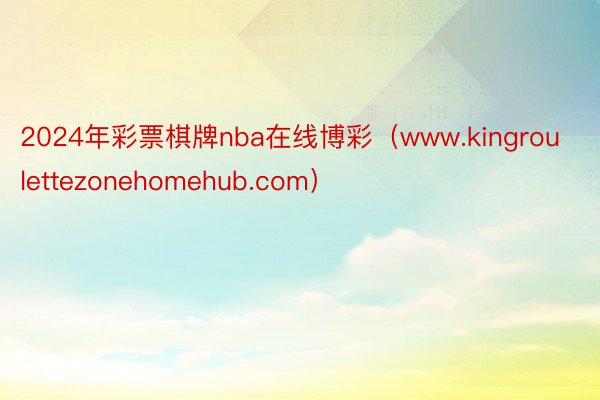 2024年彩票棋牌nba在线博彩（www.kingroulettezonehomehub.com）