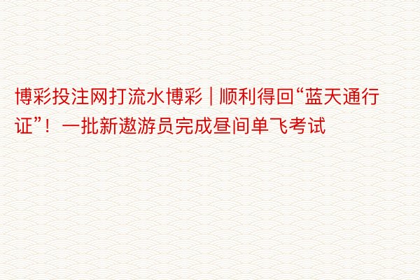 博彩投注网打流水博彩 | 顺利得回“蓝天通行证”！一批新遨游员完成昼间单飞考试