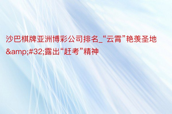 沙巴棋牌亚洲博彩公司排名_“云霄”艳羡圣地&#32;露出“赶考”精神