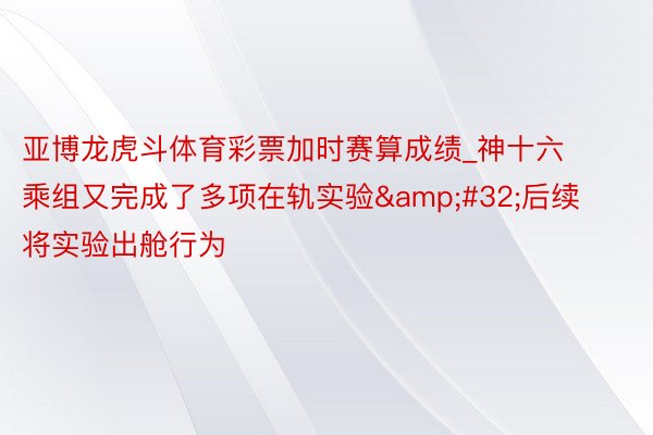 亚博龙虎斗体育彩票加时赛算成绩_神十六乘组又完成了多项在轨实验&#32;后续将实验出舱行为