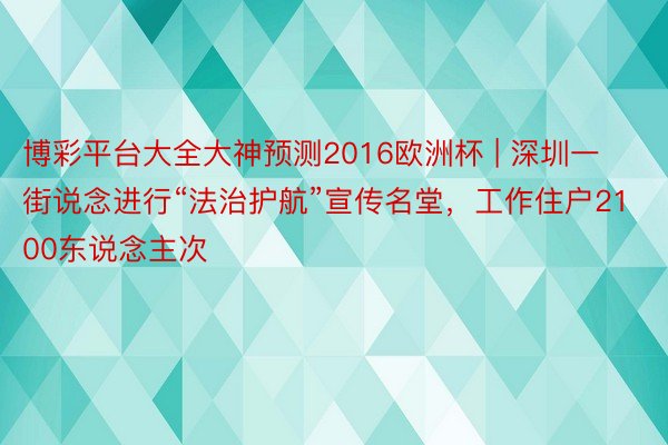 博彩平台大全大神预测2016欧洲杯 | 深圳一街说念进行“法治护航”宣传名堂，工作住户2100东说念主次