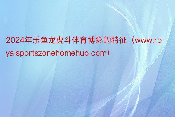 2024年乐鱼龙虎斗体育博彩的特征（www.royalsportszonehomehub.com）