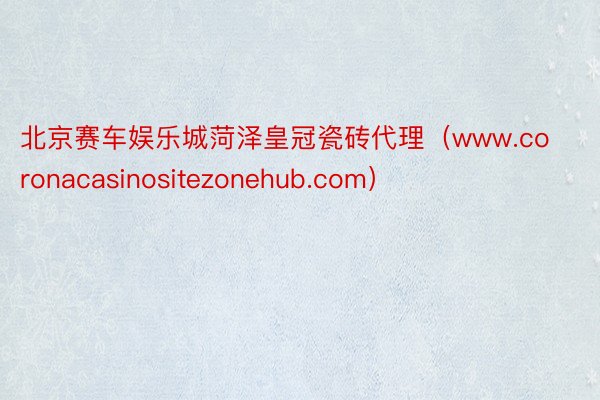 北京赛车娱乐城菏泽皇冠瓷砖代理（www.coronacasinositezonehub.com）