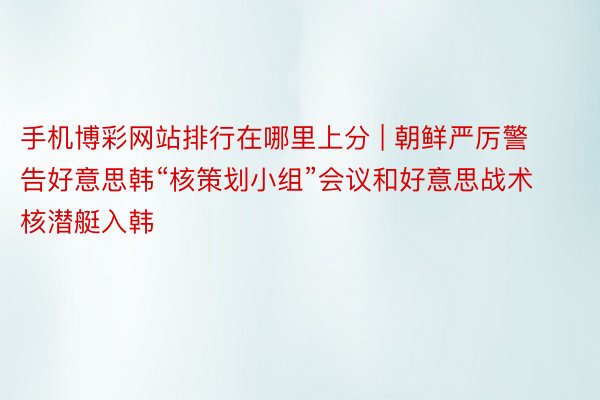 手机博彩网站排行在哪里上分 | 朝鲜严厉警告好意思韩“核策划小组”会议和好意思战术核潜艇入韩