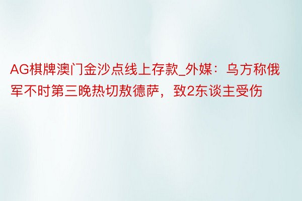 AG棋牌澳门金沙点线上存款_外媒：乌方称俄军不时第三晚热切敖德萨，致2东谈主受伤