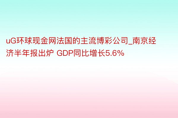 uG环球现金网法国的主流博彩公司_南京经济半年报出炉 GDP同比增长5.6%