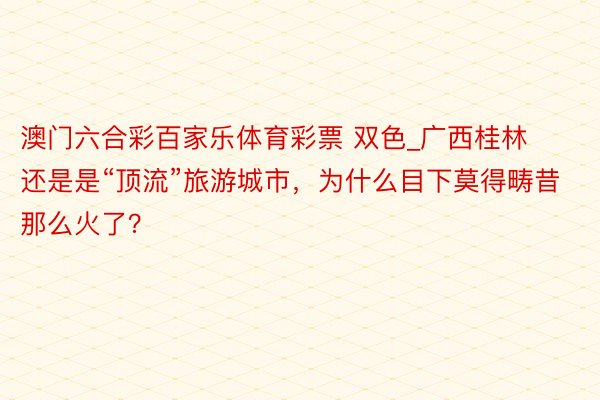 澳门六合彩百家乐体育彩票 双色_广西桂林还是是“顶流”旅游城市，为什么目下莫得畴昔那么火了？