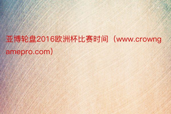 亚博轮盘2016欧洲杯比赛时间（www.crowngamepro.com）