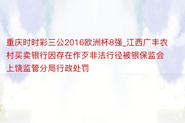 重庆时时彩三公2016欧洲杯8强_江西广丰农村买卖银行因存在作歹非法行径被银保监会上饶监管分局行政处罚