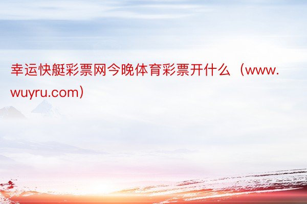 幸运快艇彩票网今晚体育彩票开什么（www.wuyru.com）