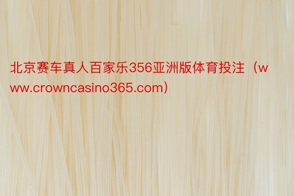 北京赛车真人百家乐356亚洲版体育投注（www.crowncasino365.com）