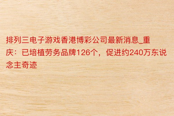 排列三电子游戏香港博彩公司最新消息_重庆：已培植劳务品牌126个，促进约240万东说念主奇迹