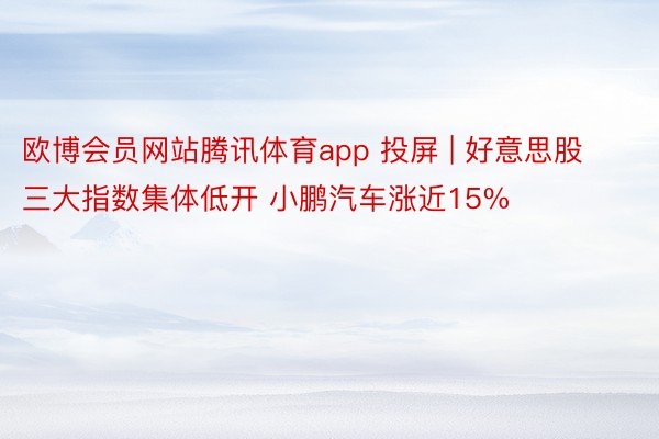 欧博会员网站腾讯体育app 投屏 | 好意思股三大指数集体低开 小鹏汽车涨近15%