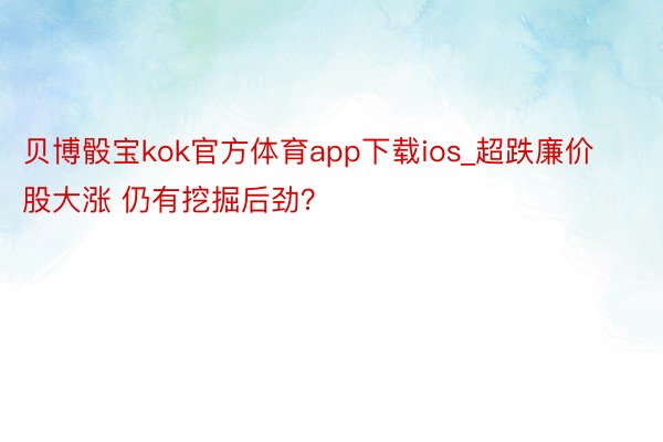贝博骰宝kok官方体育app下载ios_超跌廉价股大涨 仍有挖掘后劲？