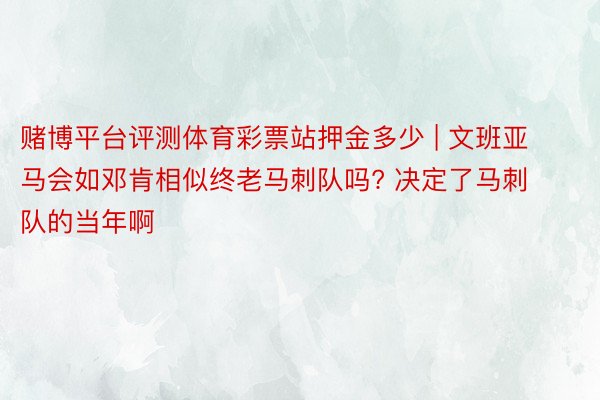 赌博平台评测体育彩票站押金多少 | 文班亚马会如邓肯相似终老马刺队吗? 决定了马刺队的当年啊