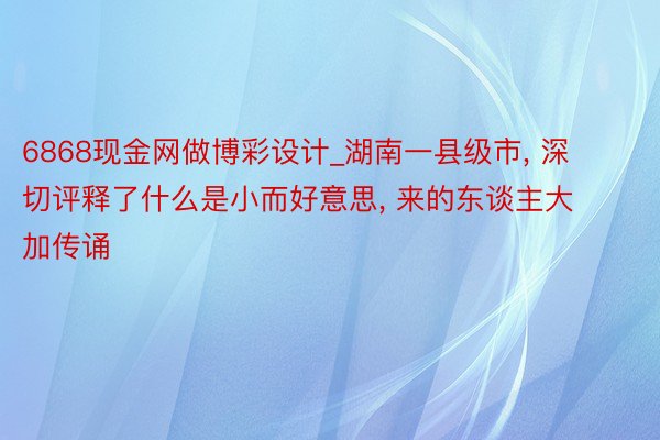 6868现金网做博彩设计_湖南一县级市, 深切评释了什么是小而好意思, 来的东谈主大加传诵