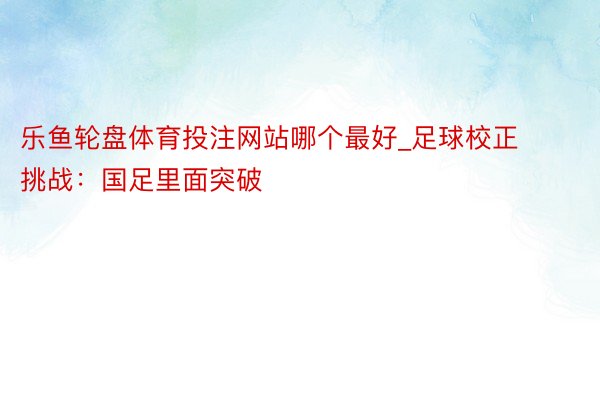 乐鱼轮盘体育投注网站哪个最好_足球校正挑战：国足里面突破