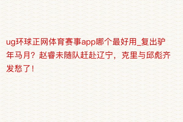 ug环球正网体育赛事app哪个最好用_复出驴年马月？赵睿未随队赶赴辽宁，克里与邱彪齐发愁了！