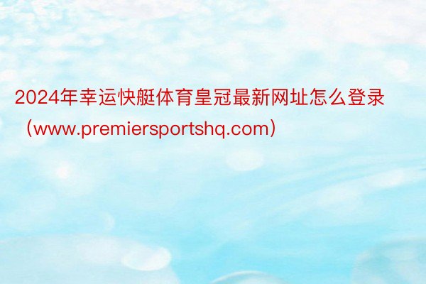 2024年幸运快艇体育皇冠最新网址怎么登录（www.premiersportshq.com）