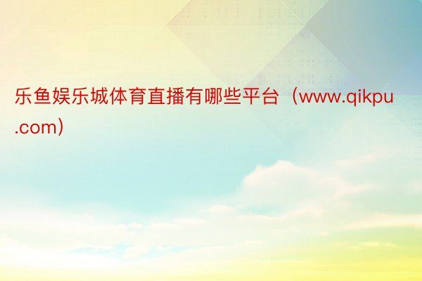 乐鱼娱乐城体育直播有哪些平台（www.qikpu.com）