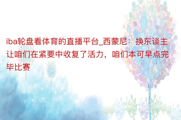 iba轮盘看体育的直播平台_西蒙尼：换东谈主让咱们在紧要中收复了活力，咱们本可早点完毕比赛