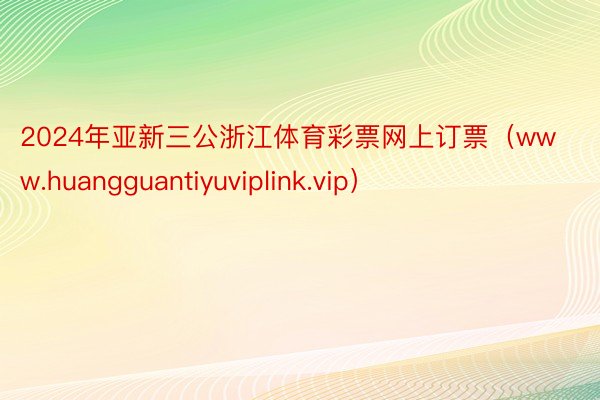 2024年亚新三公浙江体育彩票网上订票（www.huangguantiyuviplink.vip）