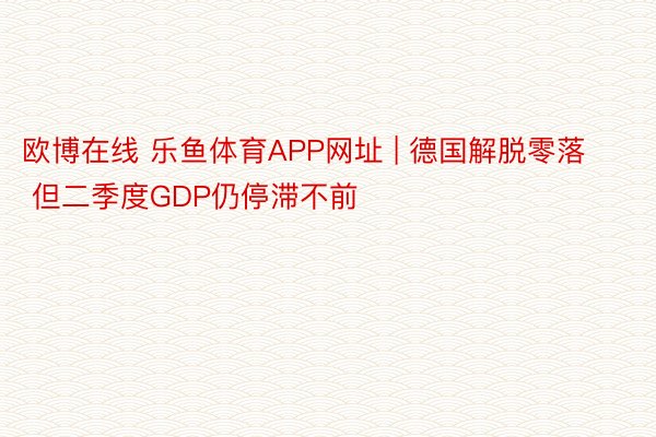 欧博在线 乐鱼体育APP网址 | 德国解脱零落 但二季度GDP仍停滞不前