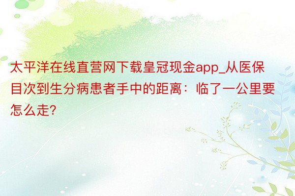 太平洋在线直营网下载皇冠现金app_从医保目次到生分病患者手中的距离：临了一公里要怎么走？