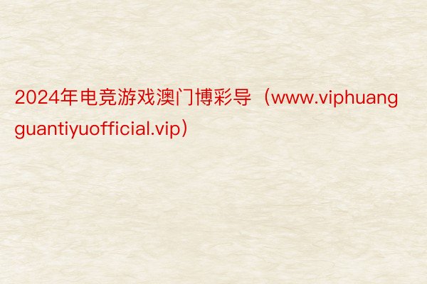 2024年电竞游戏澳门博彩导（www.viphuangguantiyuofficial.vip）