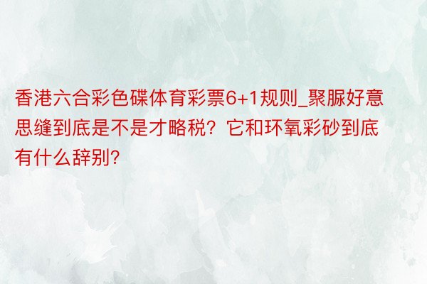 香港六合彩色碟体育彩票6+1规则_聚脲好意思缝到底是不是才略税？它和环氧彩砂到底有什么辞别？