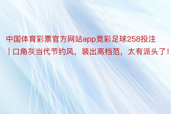 中国体育彩票官方网站app竞彩足球258投注 | 口角灰当代节约风，装出高档范，太有派头了！