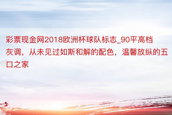 彩票现金网2018欧洲杯球队标志_90平高档灰调，从未见过如斯和解的配色，温馨放纵的五口之家