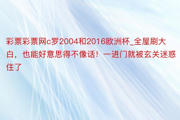 彩票彩票网c罗2004和2016欧洲杯_全屋刷大白，也能好意思得不像话！一进门就被玄关迷惑住了