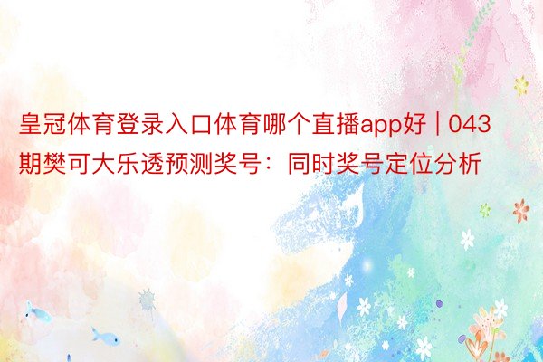 皇冠体育登录入口体育哪个直播app好 | 043期樊可大乐透预测奖号：同时奖号定位分析