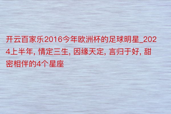 开云百家乐2016今年欧洲杯的足球明星_2024上半年, 情定三生, 因缘天定, 言归于好, 甜密相伴的4个星座