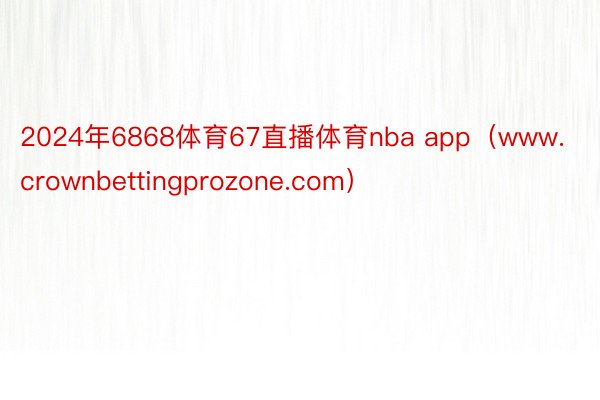 2024年6868体育67直播体育nba app（www.crownbettingprozone.com）