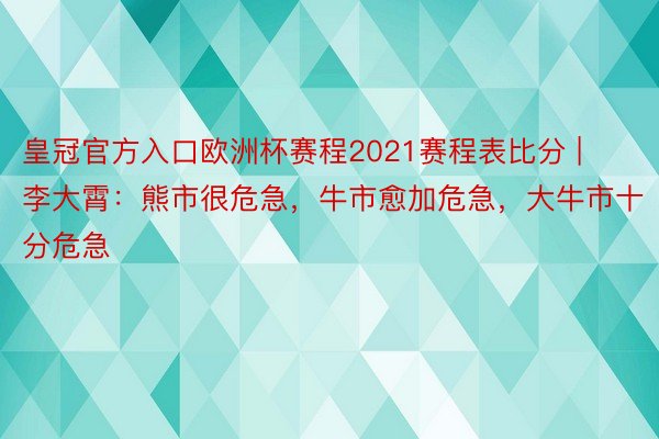 皇冠官方入口欧洲杯赛程2021赛程表比分 | 李大霄：熊市很危急，牛市愈加危急，大牛市十分危急