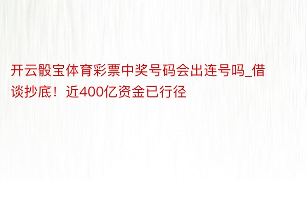 开云骰宝体育彩票中奖号码会出连号吗_借谈抄底！近400亿资金已行径