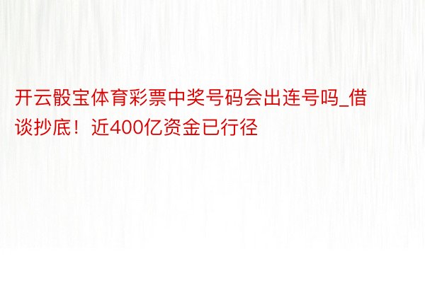 开云骰宝体育彩票中奖号码会出连号吗_借谈抄底！近400亿资金已行径