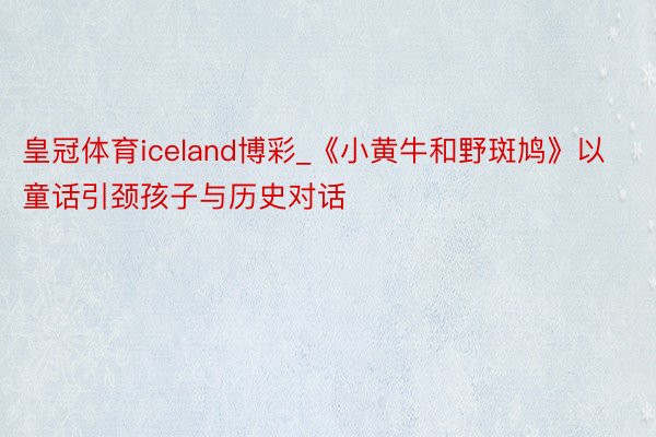 皇冠体育iceland博彩_《小黄牛和野斑鸠》以童话引颈孩子与历史对话